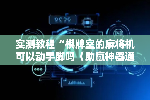 实测教程“棋牌室的麻将机可以动手脚吗（助赢神器通用版）