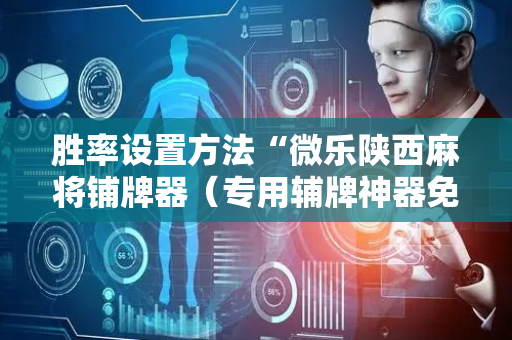 胜率设置方法“微乐陕西麻将铺牌器（专用辅牌神器免安装）