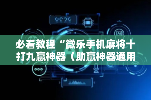 必看教程“微乐手机麻将十打九赢神器（助赢神器通用版）