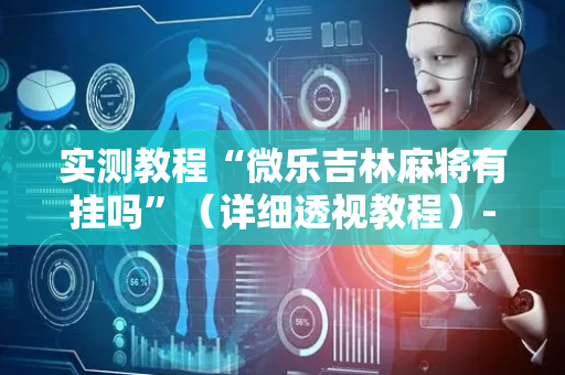 实测教程“微乐吉林麻将有挂吗”（详细透视教程）-哔哩哔哩