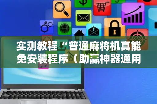 实测教程“普通麻将机真能免安装程序（助赢神器通用版）
