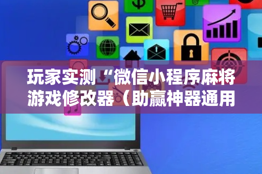 玩家实测“微信小程序麻将游戏修改器（助赢神器通用版）