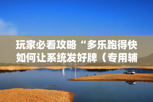 玩家必看攻略“多乐跑得快如何让系统发好牌（专用辅牌神器免安装）