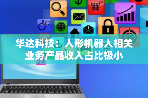 华达科技：人形机器人相关业务产品收入占比极小