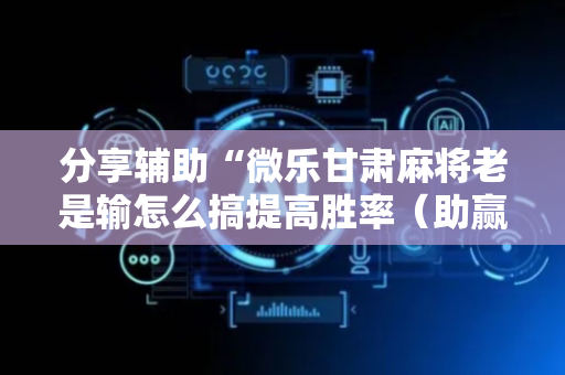 分享辅助“微乐甘肃麻将老是输怎么搞提高胜率（助赢神器通用版）