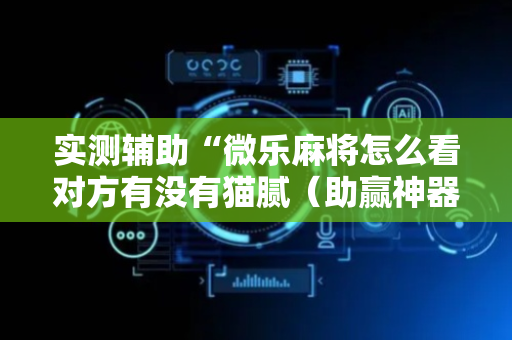 实测辅助“微乐麻将怎么看对方有没有猫腻（助赢神器通用版）