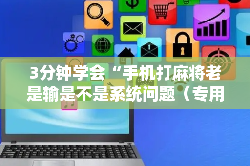 3分钟学会“手机打麻将老是输是不是系统问题（专用辅牌神器免安装）