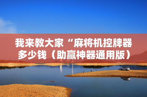 我来教大家“麻将机控牌器多少钱（助赢神器通用版）