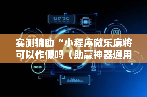 实测辅助“小程序微乐麻将可以作假吗（助赢神器通用版）