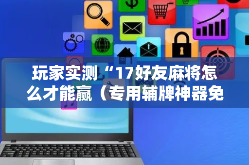 玩家实测“17好友麻将怎么才能赢（专用辅牌神器免安装）