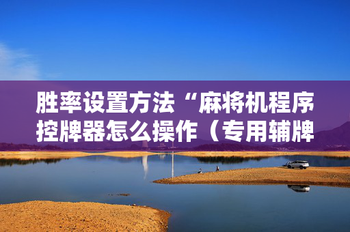 胜率设置方法“麻将机程序控牌器怎么操作（专用辅牌神器免安装）