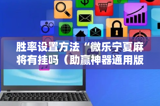 胜率设置方法“微乐宁夏麻将有挂吗（助赢神器通用版）