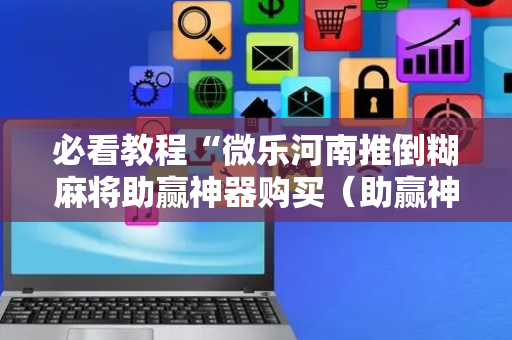 必看教程“微乐河南推倒糊麻将助赢神器购买（助赢神器通用版）