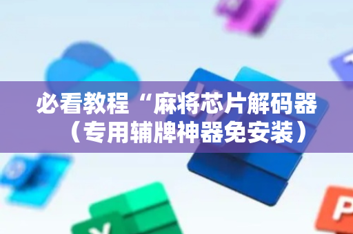 必看教程“麻将芯片解码器（专用辅牌神器免安装）