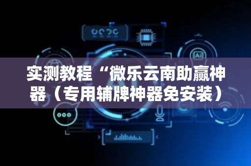 实测教程“微乐云南助赢神器（专用辅牌神器免安装）