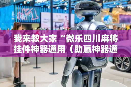 我来教大家“微乐四川麻将挂件神器通用（助赢神器通用版）