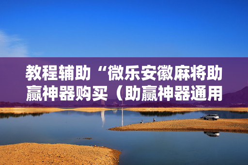 教程辅助“微乐安徽麻将助赢神器购买（助赢神器通用版）