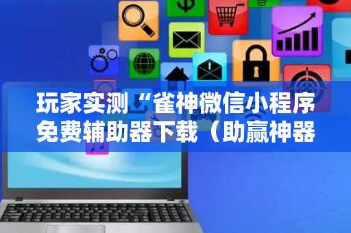 玩家实测“雀神微信小程序免费辅助器下载（助赢神器通用版）