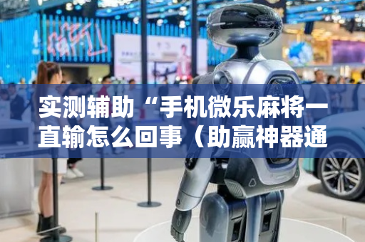 实测辅助“手机微乐麻将一直输怎么回事（助赢神器通用版）