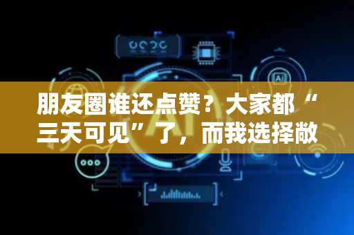 朋友圈谁还点赞？大家都“三天可见”了，而我选择敞开它
