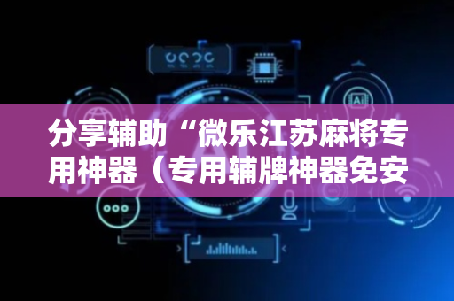 分享辅助“微乐江苏麻将专用神器（专用辅牌神器免安装）