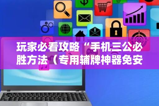玩家必看攻略“手机三公必胜方法（专用辅牌神器免安装）