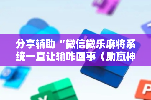 分享辅助“微信微乐麻将系统一直让输咋回事（助赢神器通用版）