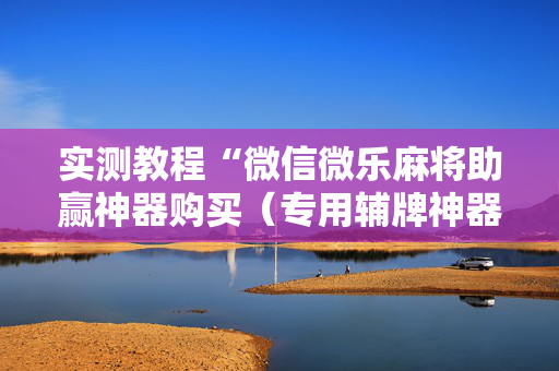实测教程“微信微乐麻将助赢神器购买（专用辅牌神器免安装）