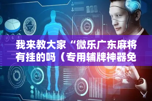 我来教大家“微乐广东麻将有挂的吗（专用辅牌神器免安装）