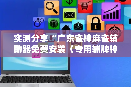 实测分享“广东雀神麻雀辅助器免费安装（专用辅牌神器免安装）