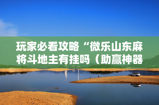 玩家必看攻略“微乐山东麻将斗地主有挂吗（助赢神器通用版）