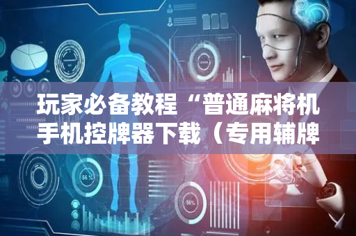 玩家必备教程“普通麻将机手机控牌器下载（专用辅牌神器免安装）