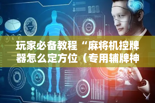 玩家必备教程“麻将机控牌器怎么定方位（专用辅牌神器免安装）