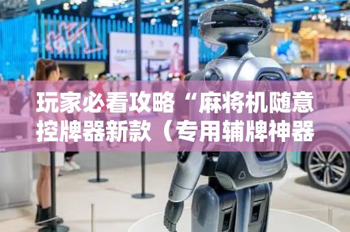 玩家必看攻略“麻将机随意控牌器新款（专用辅牌神器免安装）