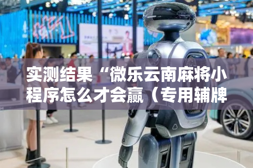 实测结果“微乐云南麻将小程序怎么才会赢（专用辅牌神器免安装）