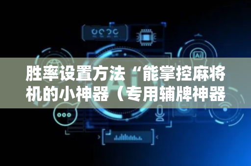 胜率设置方法“能掌控麻将机的小神器（专用辅牌神器免安装）