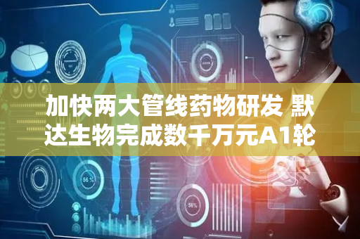 加快两大管线药物研发 默达生物完成数千万元A1轮融资