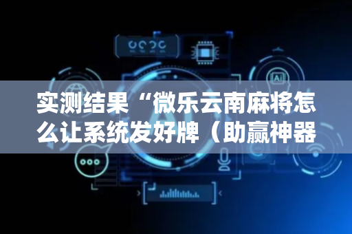 实测结果“微乐云南麻将怎么让系统发好牌（助赢神器通用版）