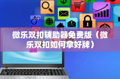 微乐双扣辅助器免费版（微乐双扣如何拿好牌）