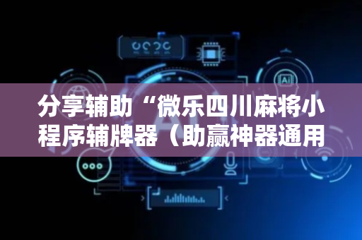 分享辅助“微乐四川麻将小程序辅牌器（助赢神器通用版）