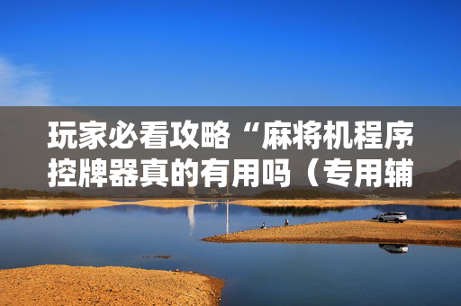 玩家必看攻略“麻将机程序控牌器真的有用吗（专用辅牌神器免安装）