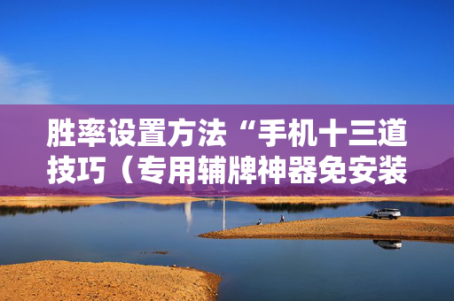 胜率设置方法“手机十三道技巧（专用辅牌神器免安装）