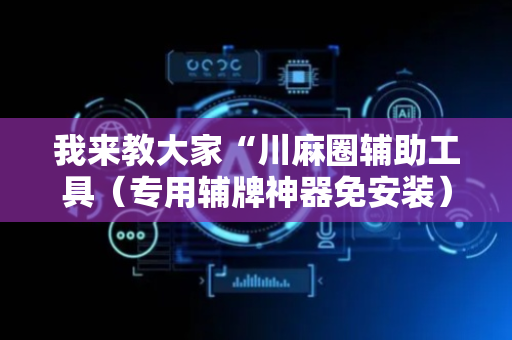 我来教大家“川麻圈辅助工具（专用辅牌神器免安装）