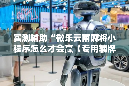 实测辅助“微乐云南麻将小程序怎么才会赢（专用辅牌神器免安装）