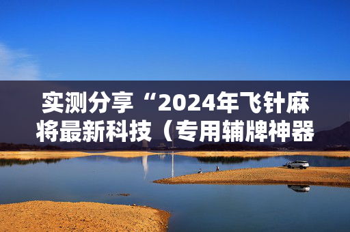 实测分享“2024年飞针麻将最新科技（专用辅牌神器免安装）