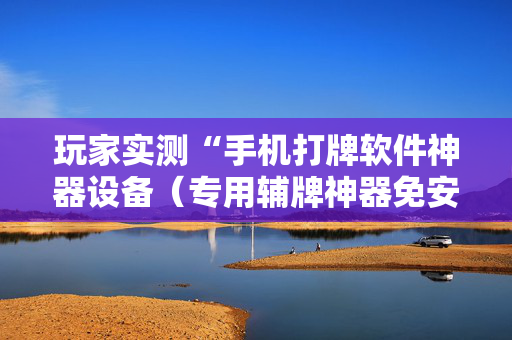 玩家实测“手机打牌软件神器设备（专用辅牌神器免安装）