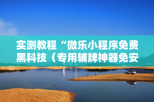 实测教程“微乐小程序免费黑科技（专用辅牌神器免安装）