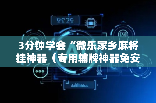 3分钟学会“微乐家乡麻将挂神器（专用辅牌神器免安装）
