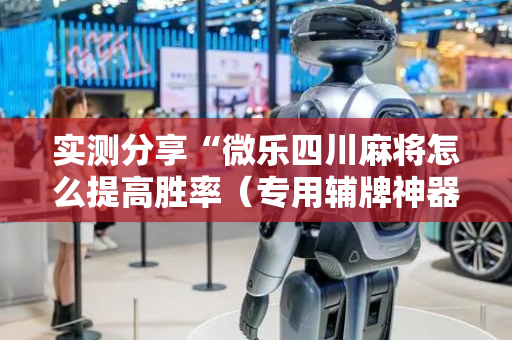 实测分享“微乐四川麻将怎么提高胜率（专用辅牌神器免安装）