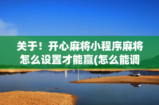 关于！开心麻将小程序麻将怎么设置才能赢(怎么能调好牌)
